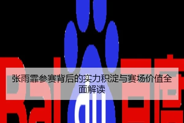 张雨霏参赛背后的实力积淀与赛场价值全面解读