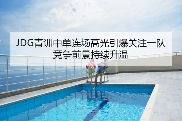 JDG青训中单连场高光引爆关注一队竞争前景持续升温