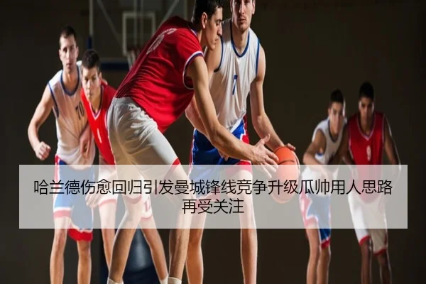 哈兰德伤愈回归引发曼城锋线竞争升级瓜帅用人思路再受关注